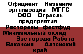 Официант › Название организации ­ МГГС, ООО › Отрасль предприятия ­ Рестораны, фастфуд › Минимальный оклад ­ 40 000 - Все города Работа » Вакансии   . Алтайский край